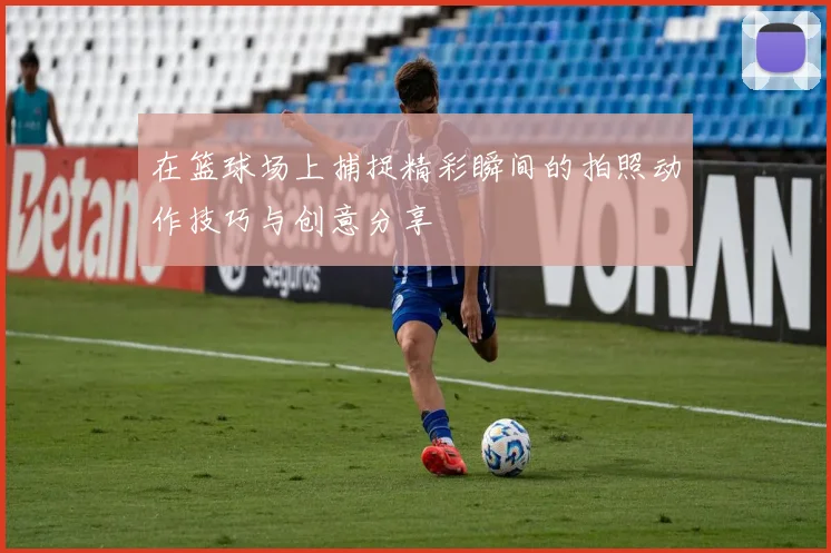 在篮球场上捕捉精彩瞬间的拍照动作技巧与创意分享