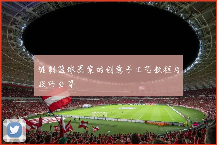 缝制篮球图案的创意手工艺教程与技巧分享