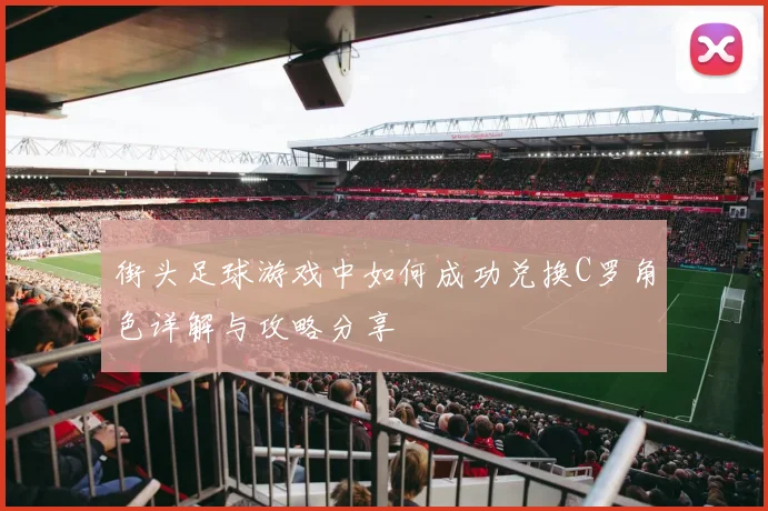 街头足球游戏中如何成功兑换C罗角色详解与攻略分享