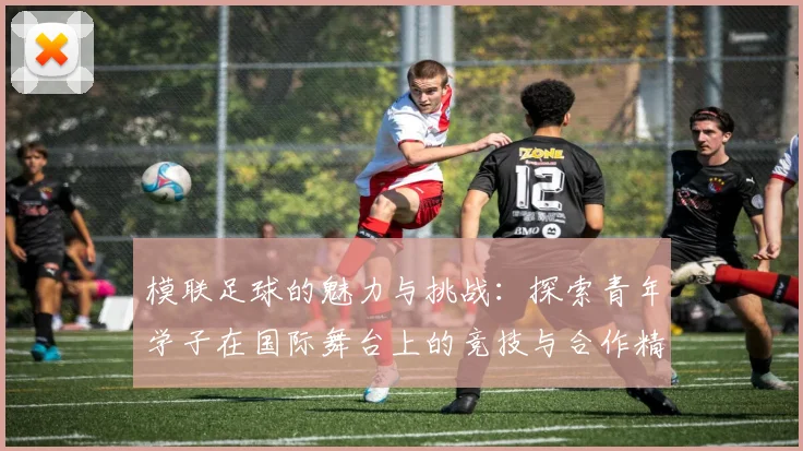 模联足球的魅力与挑战：探索青年学子在国际舞台上的竞技与合作精神