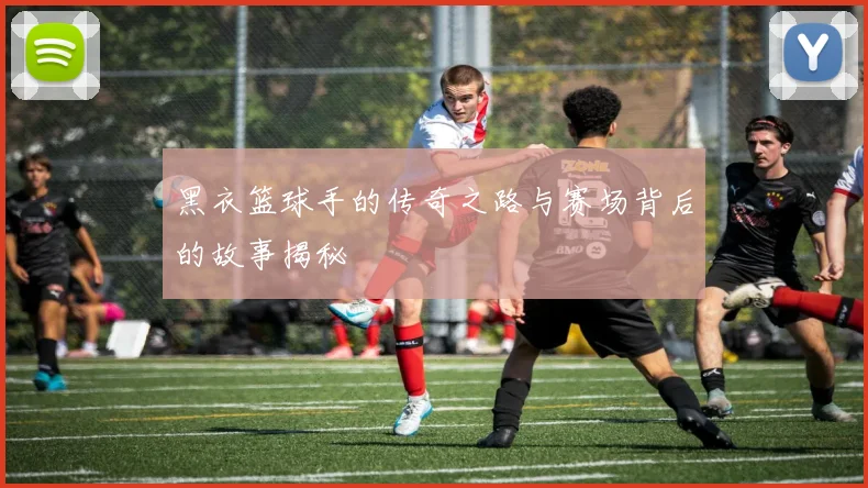 黑衣篮球手的传奇之路与赛场背后的故事揭秘