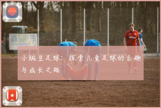 小豌豆足球：探索儿童足球的乐趣与成长之路