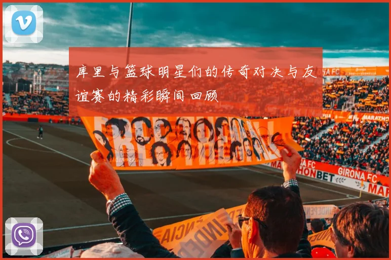 库里与篮球明星们的传奇对决与友谊赛的精彩瞬间回顾