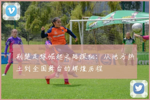 荆楚足球崛起之路探秘：从地方热土到全国舞台的辉煌历程