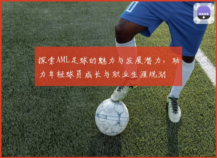 探索AML足球的魅力与发展潜力，助力年轻球员成长与职业生涯规划