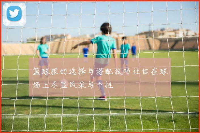 篮球服的选择与搭配技巧让你在球场上尽显风采与个性