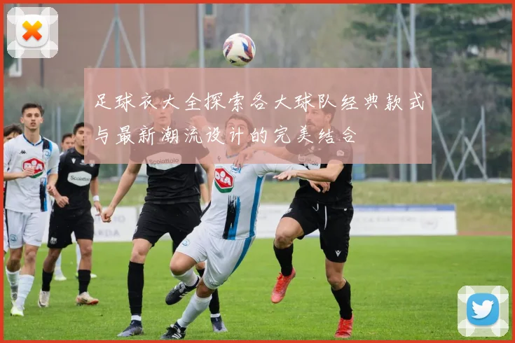 足球衣大全探索各大球队经典款式与最新潮流设计的完美结合