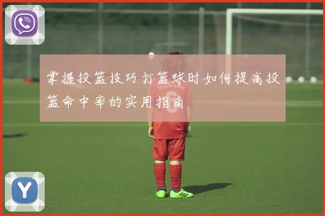 掌握投篮技巧打篮球时如何提高投篮命中率的实用指南