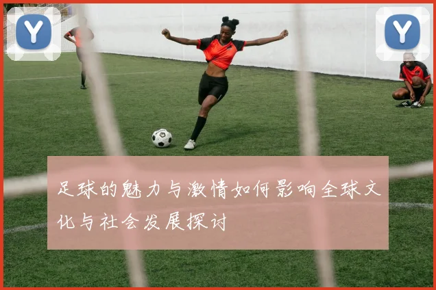 足球的魅力与激情如何影响全球文化与社会发展探讨