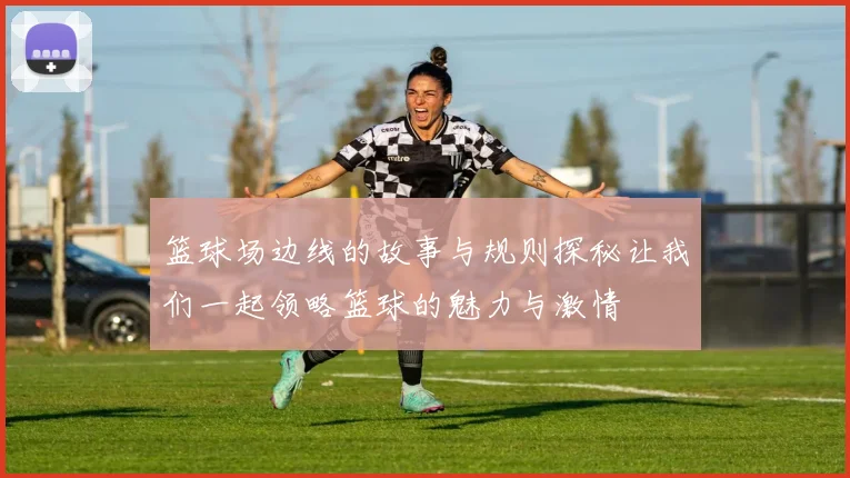 篮球场边线的故事与规则探秘让我们一起领略篮球的魅力与激情