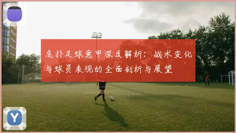 虎扑足球意甲深度解析：战术变化与球员表现的全面剖析与展望