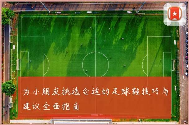 为小朋友挑选合适的足球鞋技巧与建议全面指南