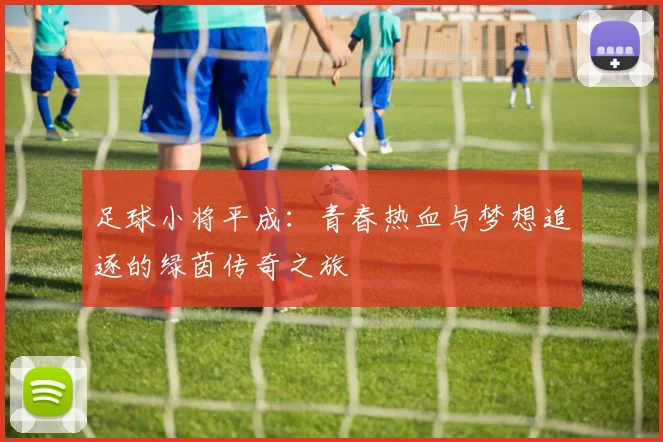 足球小将平成：青春热血与梦想追逐的绿茵传奇之旅