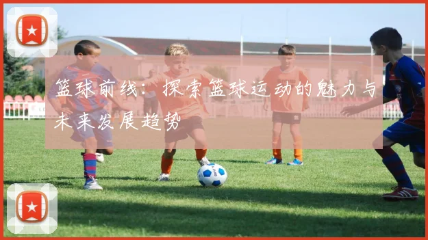 篮球前线：探索篮球运动的魅力与未来发展趋势